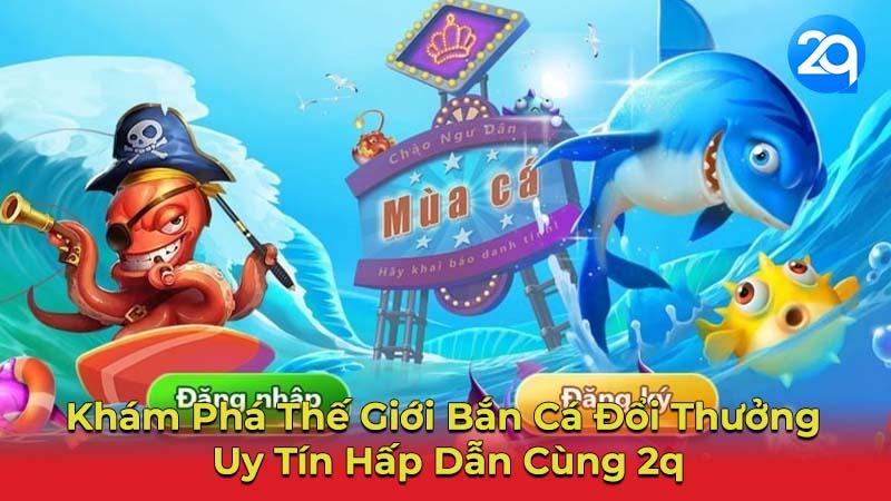 Bắn Cá Đổi Thưởng Uy Tín 2q - Trải Nghiệm Giải Trí Hoàn Hảo 1 ban-ca-doi-thuong-uy-tin-1